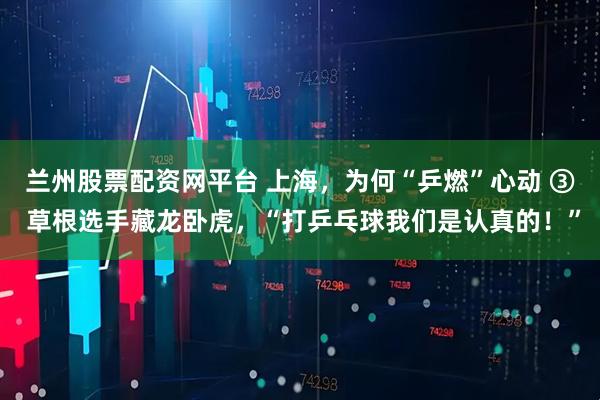 兰州股票配资网平台 上海，为何“乒燃”心动 ③ 草根选手藏龙卧虎，“打乒乓球我们是认真的！”