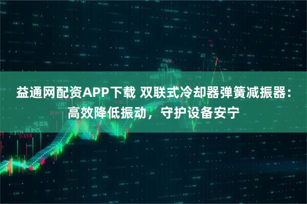 益通网配资APP下载 双联式冷却器弹簧减振器：高效降低振动，守护设备安宁