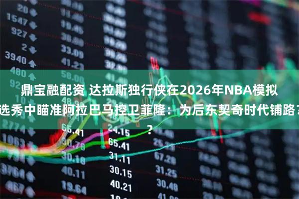鼎宝融配资 达拉斯独行侠在2026年NBA模拟选秀中瞄准阿拉巴马控卫菲隆：为后东契奇时代铺路？