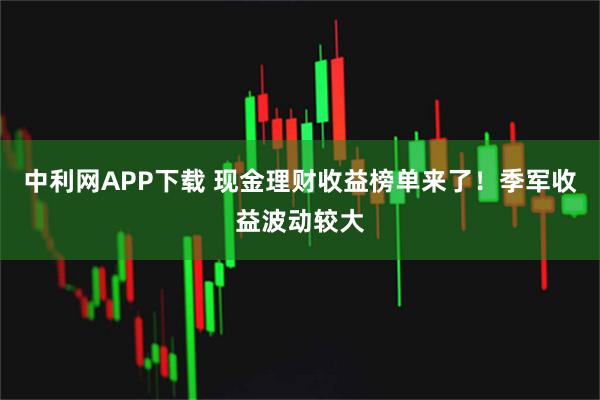 中利网APP下载 现金理财收益榜单来了！季军收益波动较大