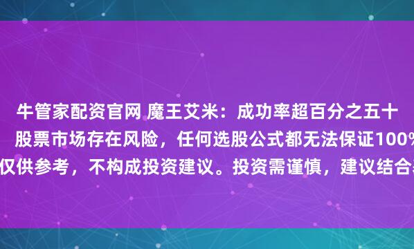 牛管家配资官网 魔王艾米：成功率超百分之五十的选股公式重要提示： 股票市场存在风险，任何选股公式都无法保证100%盈利。以下内容仅供参考，不构成投资建议。投资需谨慎，建议结合基本面分析、市场环境等多因素综合判断...