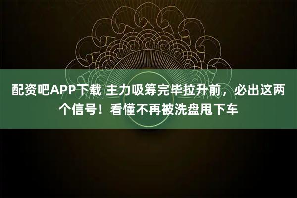 配资吧APP下载 主力吸筹完毕拉升前，必出这两个信号！看懂不再被洗盘甩下车