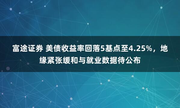 富途证券 美债收益率回落5基点至4.25%，地缘紧张缓和与就业数据待公布
