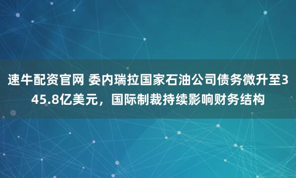 速牛配资官网 委内瑞拉国家石油公司债务微升至345.8亿美元，国际制裁持续影响财务结构