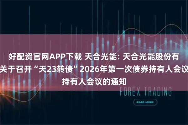 好配资官网APP下载 天合光能: 天合光能股份有限公司关于召开“天23转债”2026年第一次债券持有人会议的通知