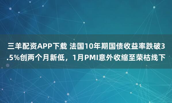 三羊配资APP下载 法国10年期国债收益率跌破3.5%创两个月新低，1月PMI意外收缩至荣枯线下