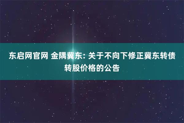 东启网官网 金隅冀东: 关于不向下修正冀东转债转股价格的公告