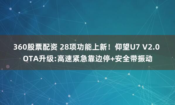 360股票配资 28项功能上新！仰望U7 V2.0 OTA升级:高速紧急靠边停+安全带振动