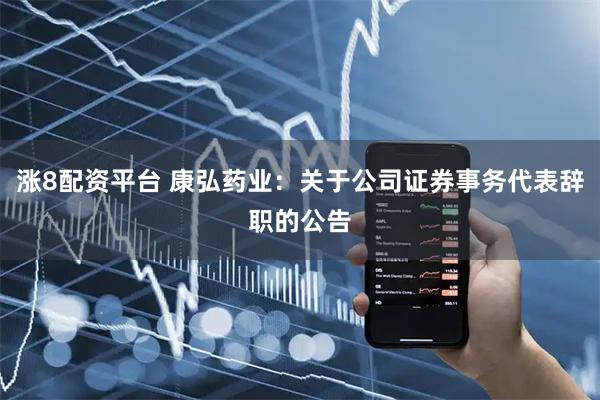 涨8配资平台 康弘药业：关于公司证券事务代表辞职的公告