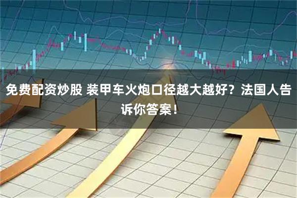 免费配资炒股 装甲车火炮口径越大越好？法国人告诉你答案！