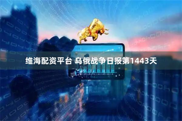 维海配资平台 乌俄战争日报第1443天