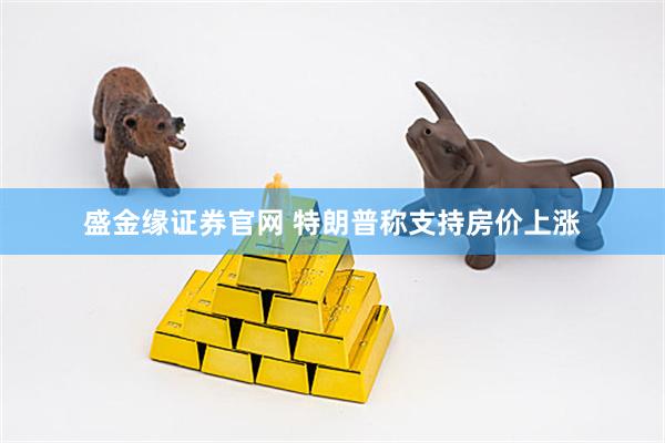 盛金缘证券官网 特朗普称支持房价上涨