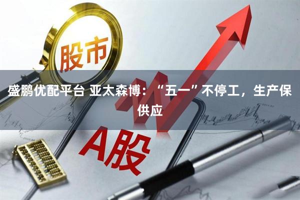 盛鹏优配平台 亚太森博：“五一”不停工，生产保供应