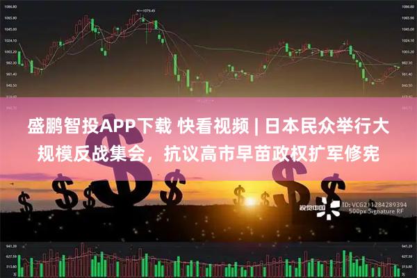 盛鹏智投APP下载 快看视频 | 日本民众举行大规模反战集会，抗议高市早苗政权扩军修宪