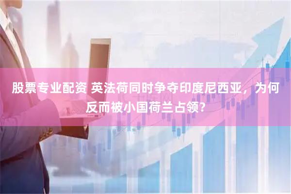 股票专业配资 英法荷同时争夺印度尼西亚，为何反而被小国荷兰占领？