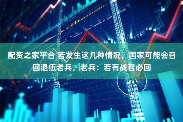 配资之家平台 若发生这几种情况，国家可能会召回退伍老兵，老兵：若有战召必回