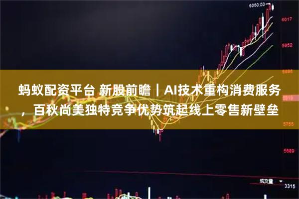 蚂蚁配资平台 新股前瞻｜AI技术重构消费服务，百秋尚美独特竞争优势筑起线上零售新壁垒