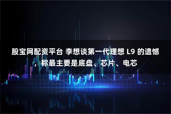 股宝网配资平台 李想谈第一代理想 L9 的遗憾，称最主要是底盘、芯片、电芯